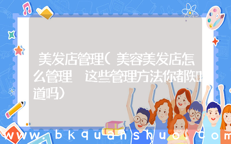 美发店管理(美容美发店怎么管理 这些管理方法你都知道吗)